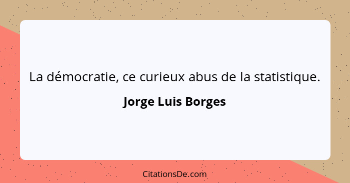 La démocratie, ce curieux abus de la statistique.... - Jorge Luis Borges