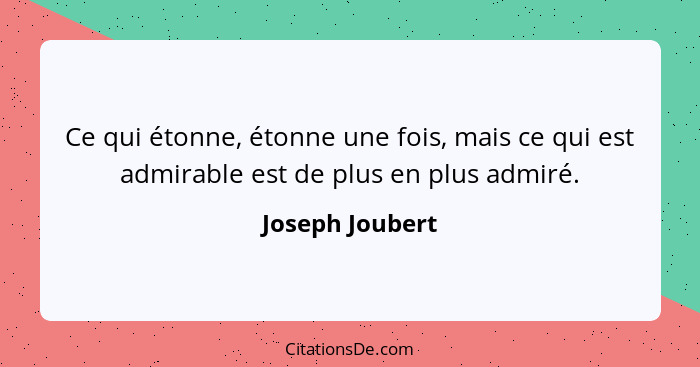 Ce qui étonne, étonne une fois, mais ce qui est admirable est de plus en plus admiré.... - Joseph Joubert