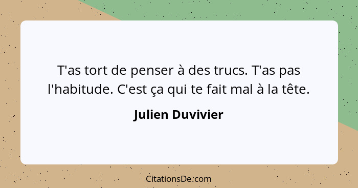 T'as tort de penser à des trucs. T'as pas l'habitude. C'est ça qui te fait mal à la tête.... - Julien Duvivier