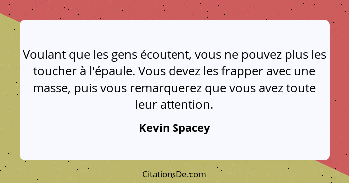 Voulant que les gens écoutent, vous ne pouvez plus les toucher à l'épaule. Vous devez les frapper avec une masse, puis vous remarquerez... - Kevin Spacey