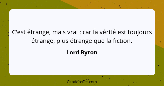 C'est étrange, mais vrai ; car la vérité est toujours étrange, plus étrange que la fiction.... - Lord Byron