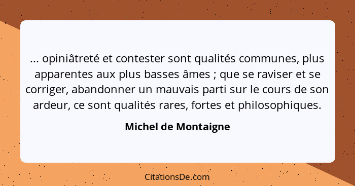 ... opiniâtreté et contester sont qualités communes, plus apparentes aux plus basses âmes ; que se raviser et se corriger,... - Michel de Montaigne