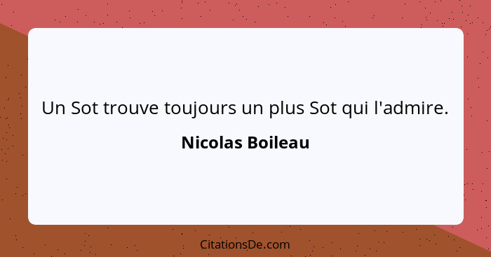 Un Sot trouve toujours un plus Sot qui l'admire.... - Nicolas Boileau