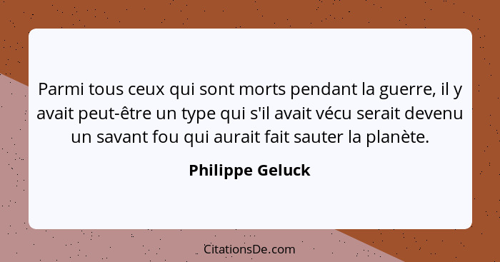 Parmi tous ceux qui sont morts pendant la guerre, il y avait peut-être un type qui s'il avait vécu serait devenu un savant fou qui a... - Philippe Geluck