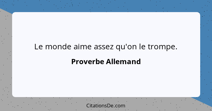 Le monde aime assez qu'on le trompe.... - Proverbe Allemand