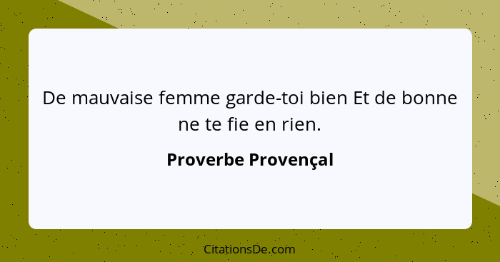 De mauvaise femme garde-toi bien Et de bonne ne te fie en rien.... - Proverbe Provençal