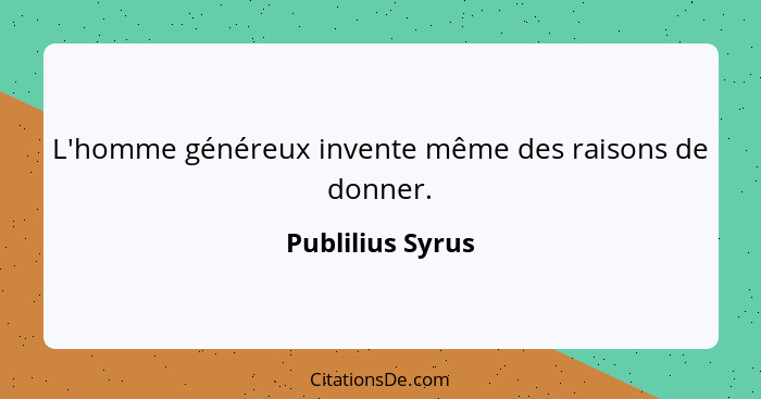 L'homme généreux invente même des raisons de donner.... - Publilius Syrus