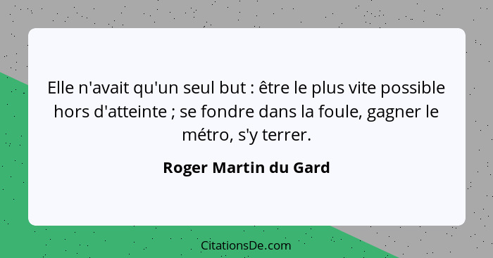 Elle n'avait qu'un seul but : être le plus vite possible hors d'atteinte ; se fondre dans la foule, gagner le métro,... - Roger Martin du Gard