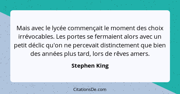 Mais avec le lycée commençait le moment des choix irrévocables. Les portes se fermaient alors avec un petit déclic qu'on ne percevait d... - Stephen King