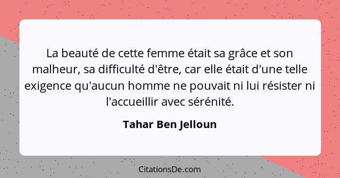 La beauté de cette femme était sa grâce et son malheur, sa difficulté d'être, car elle était d'une telle exigence qu'aucun homme n... - Tahar Ben Jelloun