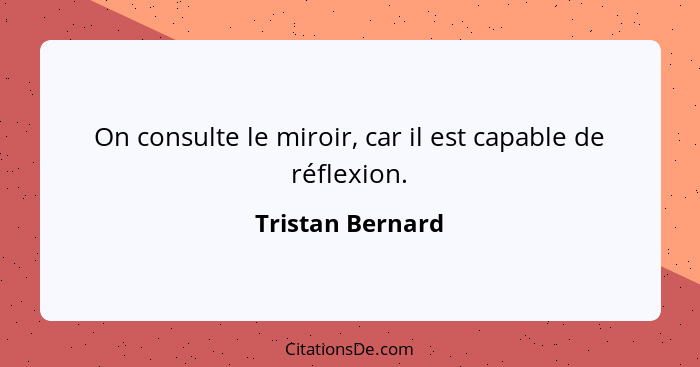 On consulte le miroir, car il est capable de réflexion.... - Tristan Bernard