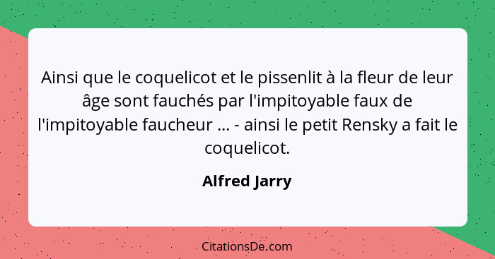 Ainsi que le coquelicot et le pissenlit à la fleur de leur âge sont fauchés par l'impitoyable faux de l'impitoyable faucheur ... - ains... - Alfred Jarry