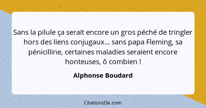 Sans la pilule ça serait encore un gros péché de tringler hors des liens conjugaux... sans papa Fleming, sa pénicilline, certaines... - Alphonse Boudard