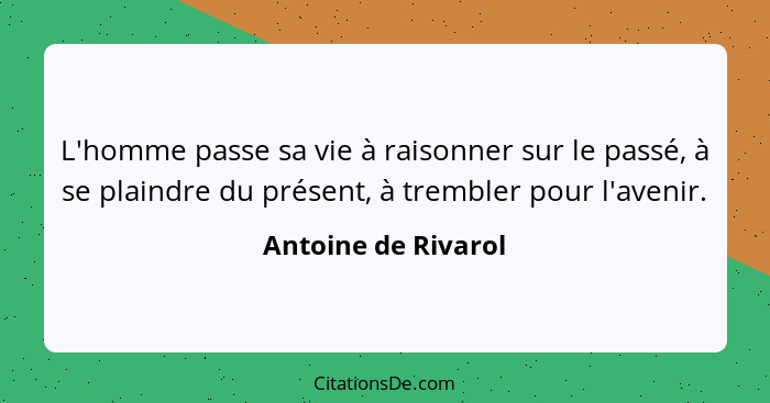 L'homme passe sa vie à raisonner sur le passé, à se plaindre du présent, à trembler pour l'avenir.... - Antoine de Rivarol