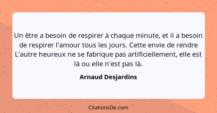 Un être a besoin de respirer à chaque minute, et il a besoin de respirer l'amour tous les jours. Cette envie de rendre L'autre heu... - Arnaud Desjardins