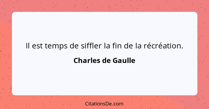 Il est temps de siffler la fin de la récréation.... - Charles de Gaulle