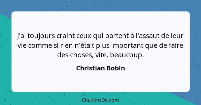 J'ai toujours craint ceux qui partent à l'assaut de leur vie comme si rien n'était plus important que de faire des choses, vite, bea... - Christian Bobin