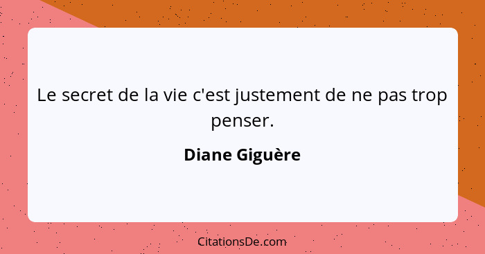 Le secret de la vie c'est justement de ne pas trop penser.... - Diane Giguère