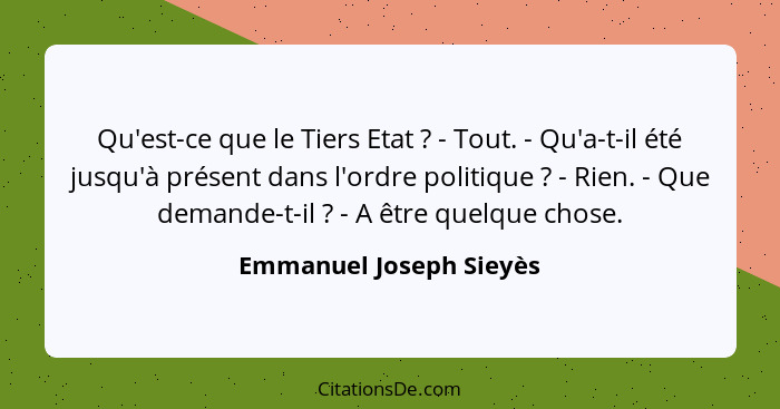 Qu'est-ce que le Tiers Etat ? - Tout. - Qu'a-t-il été jusqu'à présent dans l'ordre politique ? - Rien. - Que demand... - Emmanuel Joseph Sieyès