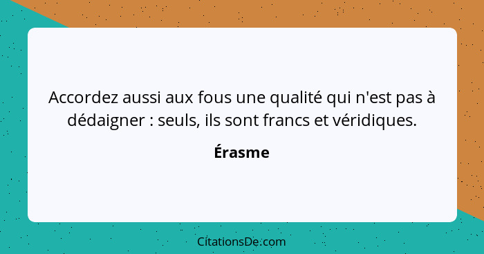 Accordez aussi aux fous une qualité qui n'est pas à dédaigner : seuls, ils sont francs et véridiques.... - Érasme