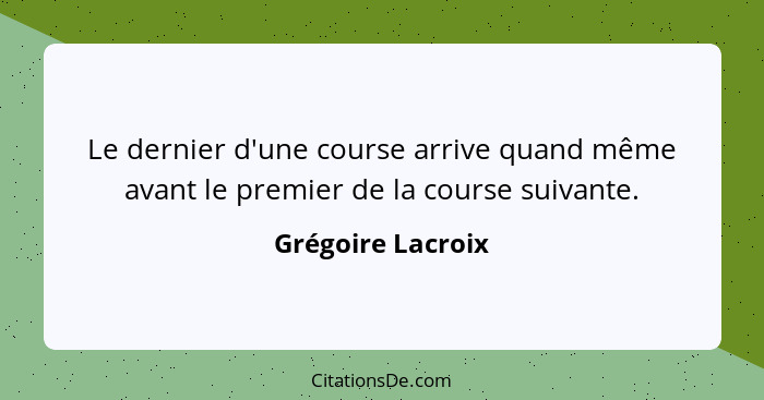 Le dernier d'une course arrive quand même avant le premier de la course suivante.... - Grégoire Lacroix