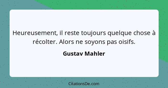 Heureusement, il reste toujours quelque chose à récolter. Alors ne soyons pas oisifs.... - Gustav Mahler