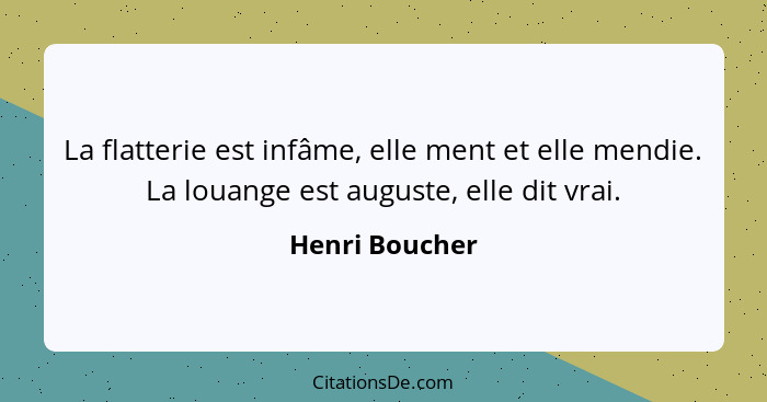 La flatterie est infâme, elle ment et elle mendie. La louange est auguste, elle dit vrai.... - Henri Boucher