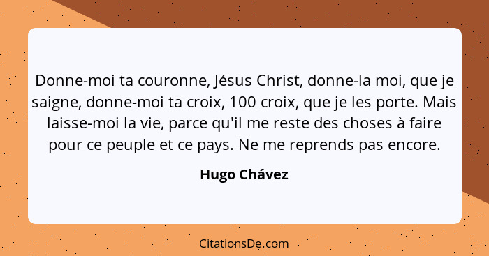 Donne-moi ta couronne, Jésus Christ, donne-la moi, que je saigne, donne-moi ta croix, 100 croix, que je les porte. Mais laisse-moi la vi... - Hugo Chávez