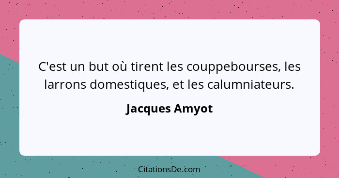 C'est un but où tirent les couppebourses, les larrons domestiques, et les calumniateurs.... - Jacques Amyot