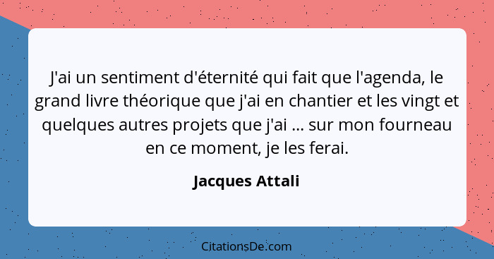 J'ai un sentiment d'éternité qui fait que l'agenda, le grand livre théorique que j'ai en chantier et les vingt et quelques autres pro... - Jacques Attali