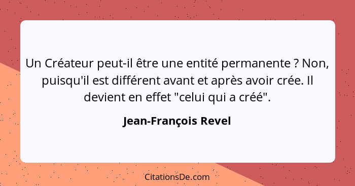 Un Créateur peut-il être une entité permanente ? Non, puisqu'il est différent avant et après avoir crée. Il devient en effe... - Jean-François Revel