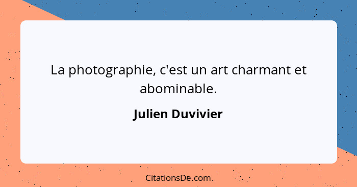La photographie, c'est un art charmant et abominable.... - Julien Duvivier