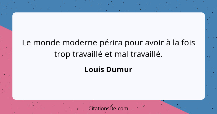 Le monde moderne périra pour avoir à la fois trop travaillé et mal travaillé.... - Louis Dumur