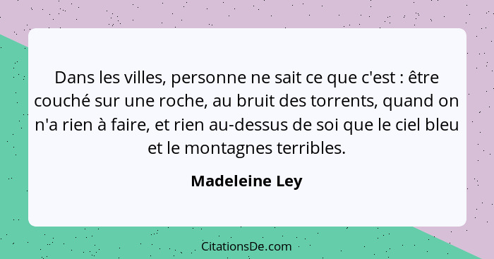 Dans les villes, personne ne sait ce que c'est : être couché sur une roche, au bruit des torrents, quand on n'a rien à faire, et... - Madeleine Ley