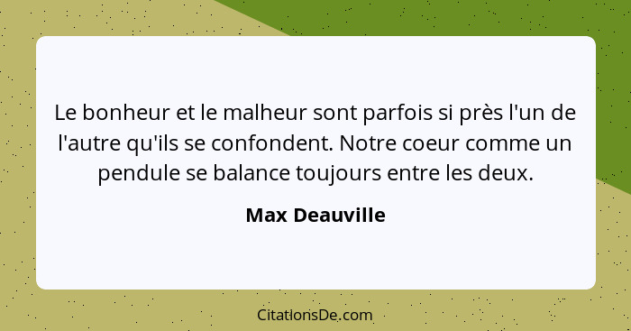 Le bonheur et le malheur sont parfois si près l'un de l'autre qu'ils se confondent. Notre coeur comme un pendule se balance toujours e... - Max Deauville