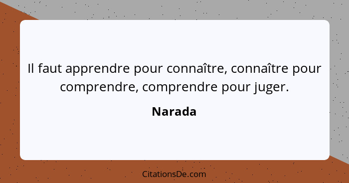 Il faut apprendre pour connaître, connaître pour comprendre, comprendre pour juger.... - Narada