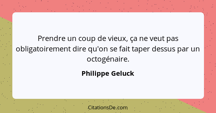 Prendre un coup de vieux, ça ne veut pas obligatoirement dire qu'on se fait taper dessus par un octogénaire.... - Philippe Geluck