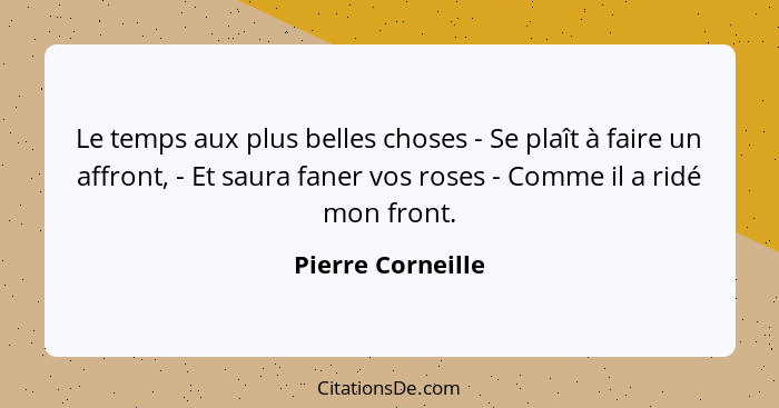 Le temps aux plus belles choses - Se plaît à faire un affront, - Et saura faner vos roses - Comme il a ridé mon front.... - Pierre Corneille