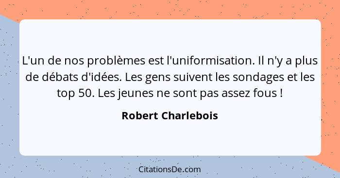 L'un de nos problèmes est l'uniformisation. Il n'y a plus de débats d'idées. Les gens suivent les sondages et les top 50. Les jeun... - Robert Charlebois