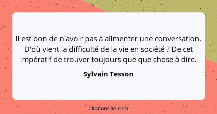 Il est bon de n'avoir pas à alimenter une conversation. D'où vient la difficulté de la vie en société ? De cet impératif de trou... - Sylvain Tesson