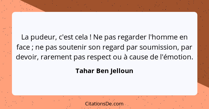 La pudeur, c'est cela ! Ne pas regarder l'homme en face ; ne pas soutenir son regard par soumission, par devoir, raremen... - Tahar Ben Jelloun