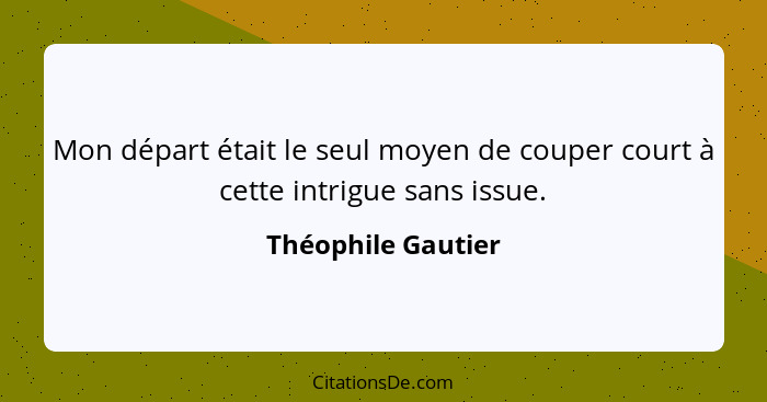 Mon départ était le seul moyen de couper court à cette intrigue sans issue.... - Théophile Gautier