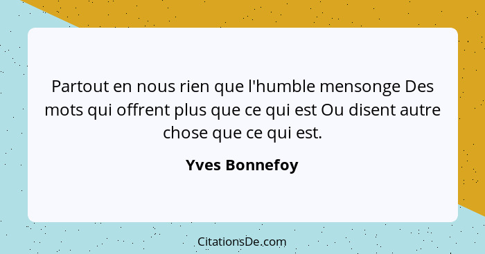 Partout en nous rien que l'humble mensonge Des mots qui offrent plus que ce qui est Ou disent autre chose que ce qui est.... - Yves Bonnefoy