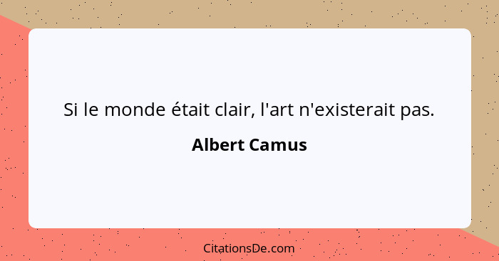 Si le monde était clair, l'art n'existerait pas.... - Albert Camus