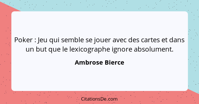 Poker : Jeu qui semble se jouer avec des cartes et dans un but que le lexicographe ignore absolument.... - Ambrose Bierce