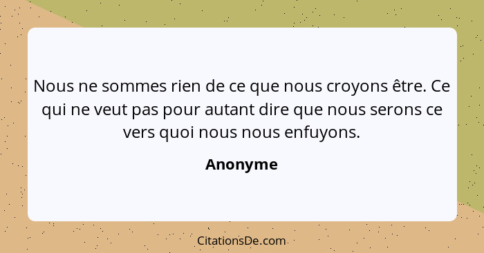 Nous ne sommes rien de ce que nous croyons être. Ce qui ne veut pas pour autant dire que nous serons ce vers quoi nous nous enfuyons.... - Anonyme