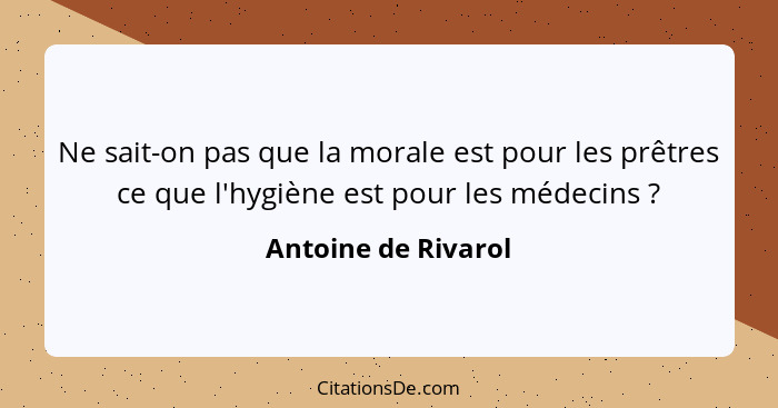 Ne sait-on pas que la morale est pour les prêtres ce que l'hygiène est pour les médecins ?... - Antoine de Rivarol