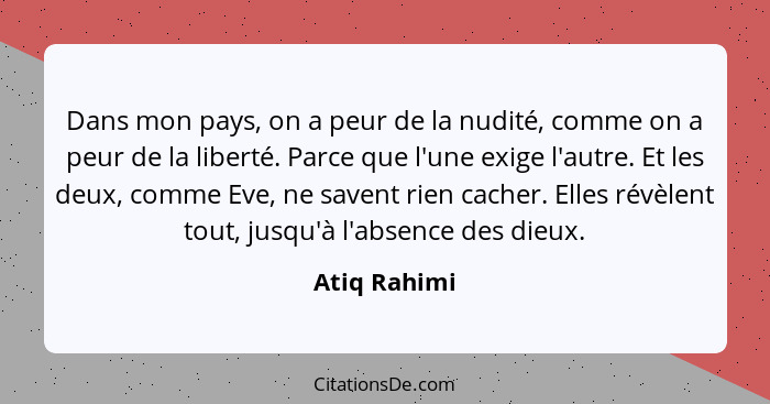 Dans mon pays, on a peur de la nudité, comme on a peur de la liberté. Parce que l'une exige l'autre. Et les deux, comme Eve, ne savent r... - Atiq Rahimi