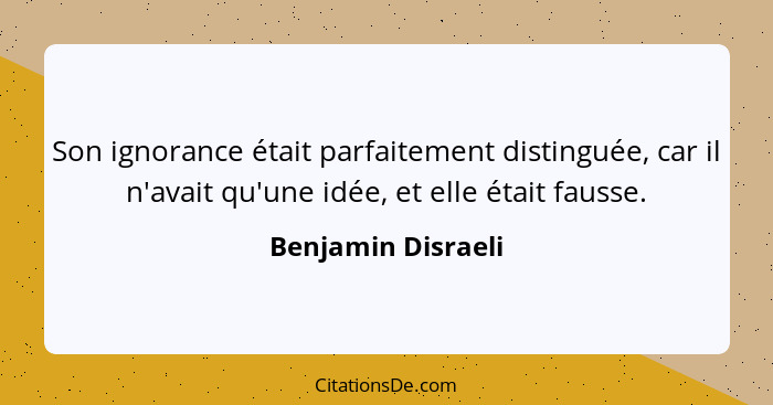 Son ignorance était parfaitement distinguée, car il n'avait qu'une idée, et elle était fausse.... - Benjamin Disraeli