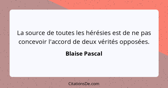 La source de toutes les hérésies est de ne pas concevoir l'accord de deux vérités opposées.... - Blaise Pascal